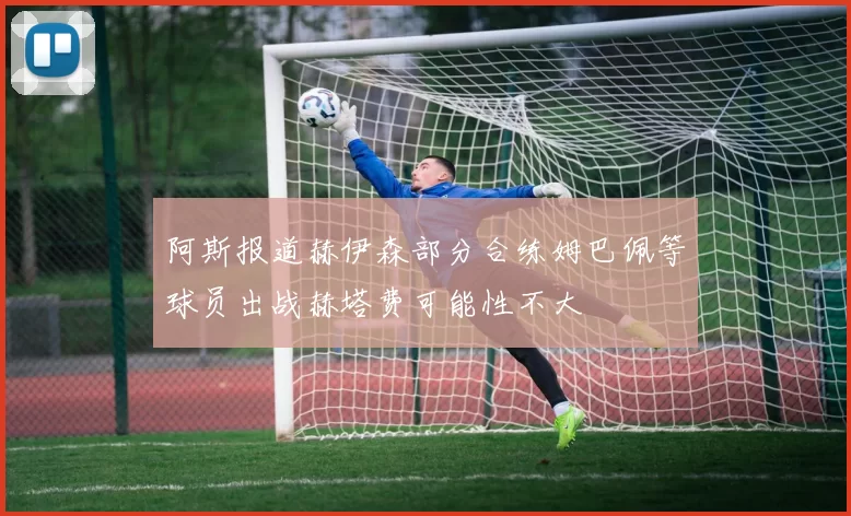 阿斯报道赫伊森部分合练姆巴佩等球员出战赫塔费可能性不大