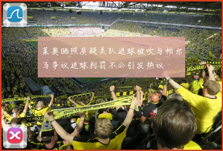 莱奥晒照质疑美队进球被吹与帕尔马争议进球判罚不公引发热议