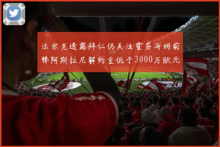 法尔克透露拜仁仍关注霍芬海姆前锋阿斯拉尼解约金低于3000万欧元