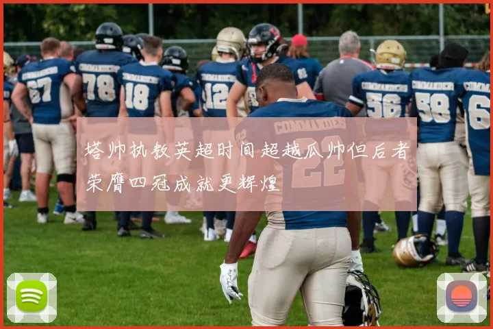 塔帅执教英超时间超越瓜帅但后者荣膺四冠成就更辉煌