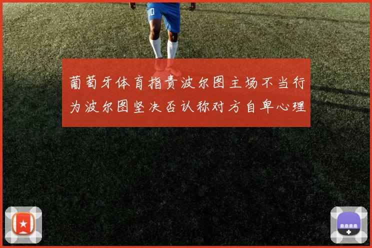 葡萄牙体育指责波尔图主场不当行为波尔图坚决否认称对方自卑心理作祟