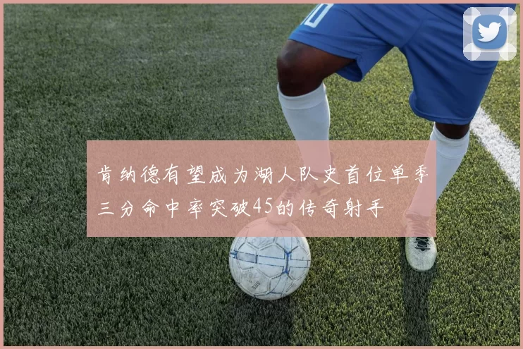肯纳德有望成为湖人队史首位单季三分命中率突破45的传奇射手