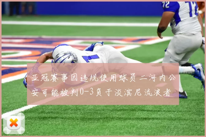亚冠赛事因违规使用球员二河内公安可能被判0-3负于淡滨尼流浪者