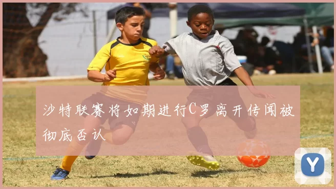 沙特联赛将如期进行C罗离开传闻被彻底否认