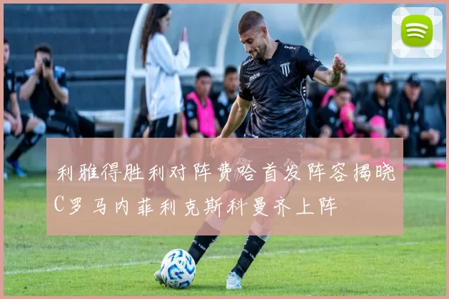 利雅得胜利对阵费哈首发阵容揭晓C罗马内菲利克斯科曼齐上阵