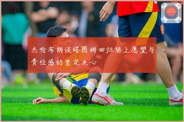 杰伦布朗谈塔图姆回归场上愿望与责任感的坚定决心