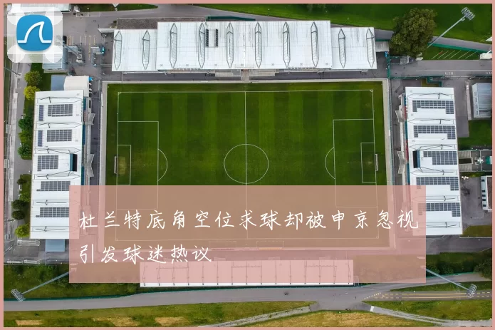 杜兰特底角空位求球却被申京忽视引发球迷热议