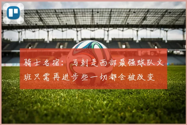 骑士名宿：马刺是西部最强球队文班只需再进步些一切都会被改变